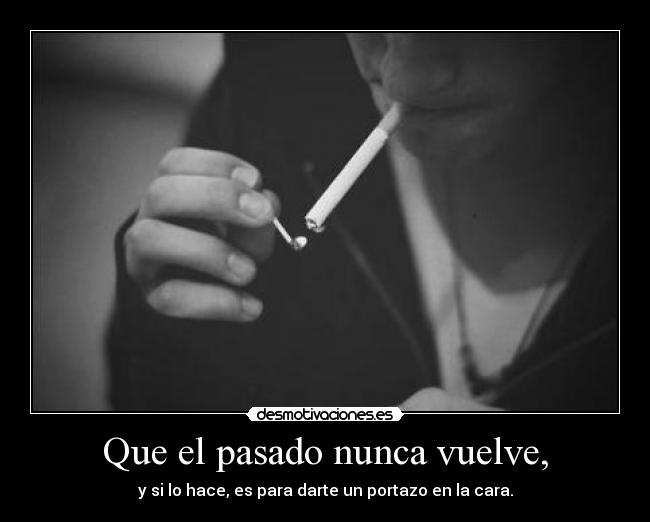 Que el pasado nunca vuelve, - y si lo hace, es para darte un portazo en la cara.
