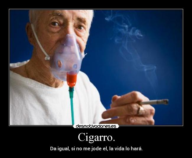 Cigarro. - Da igual, si no me jode el, la vida lo hará.