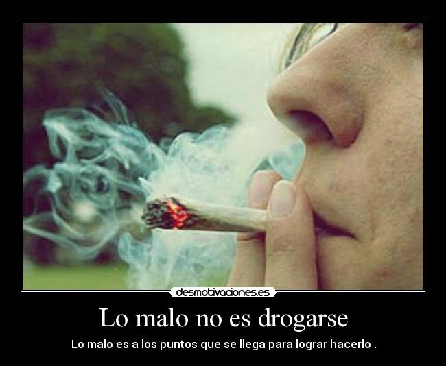 Lo malo no es drogarse - Lo malo es a los puntos que se llega para lograr hacerlo .