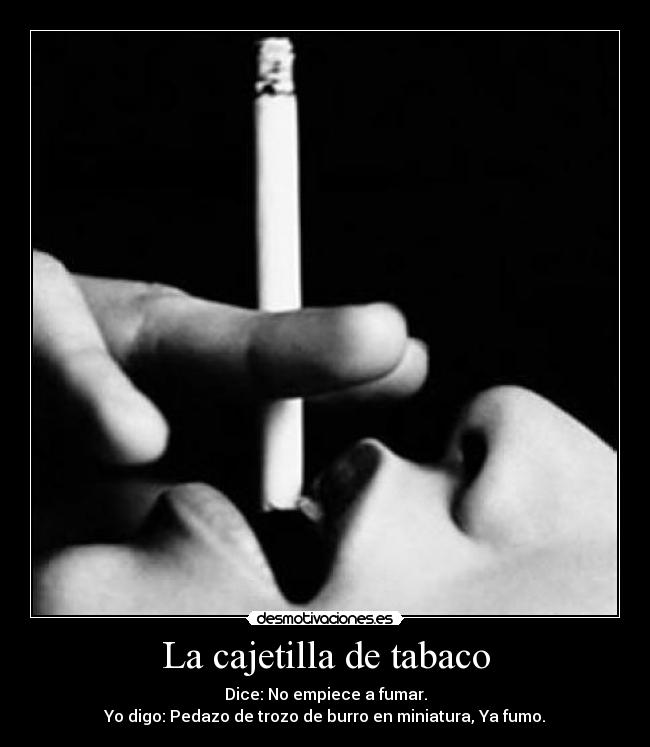 La cajetilla de tabaco - Dice: No empiece a fumar.
Yo digo: Pedazo de trozo de burro en miniatura, Ya fumo.
