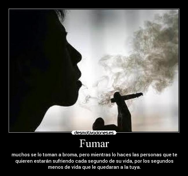 Fumar - muchos se lo toman a broma, pero mientras lo haces las personas que te
quieren estarán sufriendo cada segundo de su vida, por los segundos
menos de vida que le quedaran a la tuya.