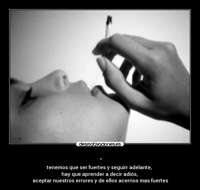 . - tenemos que ser fuertes y seguirr adelante, 
hay que aprender a decir adiós, 
aceptar nuestros errores y de ellos acernos mas fuertes