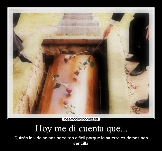 Hoy me di cuenta que... - Quizás la vida se nos hace tan dificil porque la muerte es demasiado sencilla.