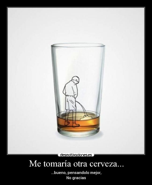 Me tomaría otra cerveza... - ...bueno, pensandolo mejor,
No gracias