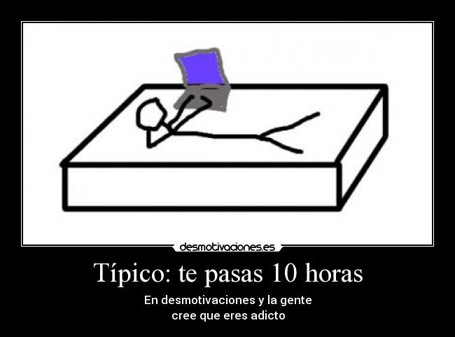 Típico: te pasas 10 horas - En desmotivaciones y la gente
cree que eres adicto