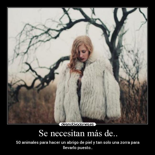 Se necesitan más de.. - 50 animales para hacer un abrigo de piel y tan solo una zorra para llevarlo puesto..