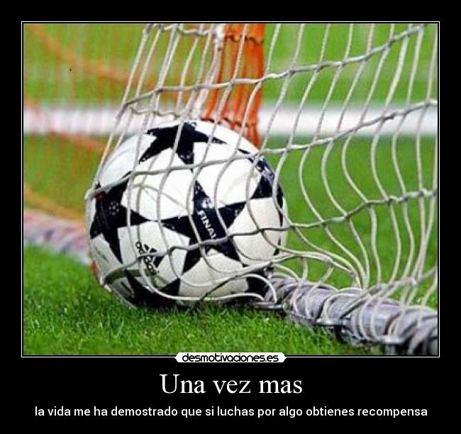 Una vez mas - la vida me ha demostrado que si luchas por algo obtienes recompensa