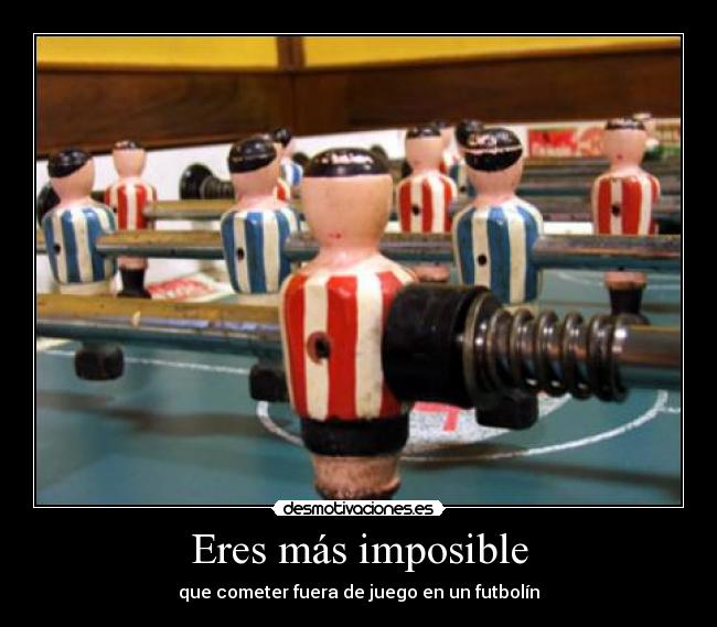 Eres más imposible - que cometer fuera de juego en un futbolín