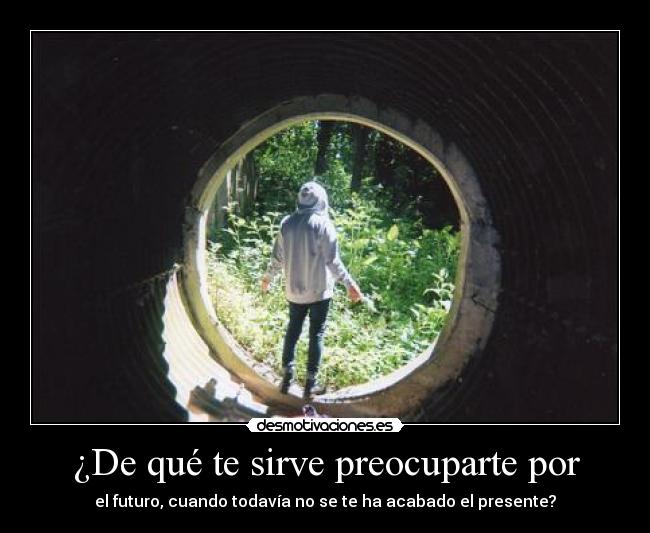 ¿De qué te sirve preocuparte por - el futuro, cuando todavía no se te ha acabado el presente?