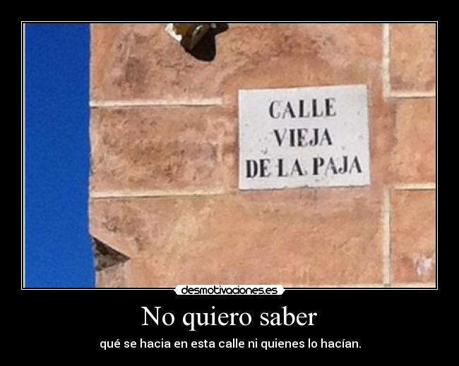 No quiero saber - qué se hacia en esta calle ni quienes lo hacían.