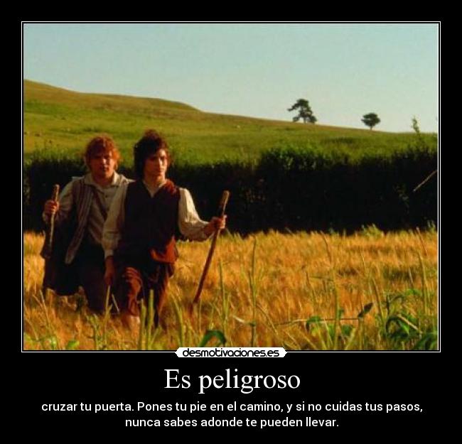 Es peligroso - cruzar tu puerta. Pones tu pie en el camino, y si no cuidas tus pasos,
nunca sabes adonde te pueden llevar.