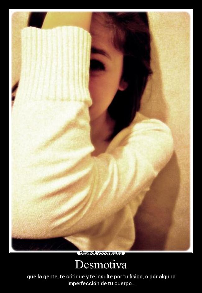 Desmotiva - que la gente, te critique y te insulte por tu físico, o por alguna
imperfección de tu cuerpo...