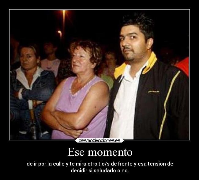 Ese momento - de ir por la calle y te mira otro tio/s de frente y esa tension de decidir si saludarlo o no.