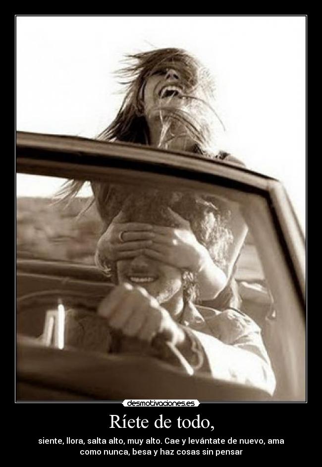 Ríete de todo, - siente, llora, salta alto, muy alto. Cae y levántate de nuevo, ama
como nunca, besa y haz cosas sin pensar