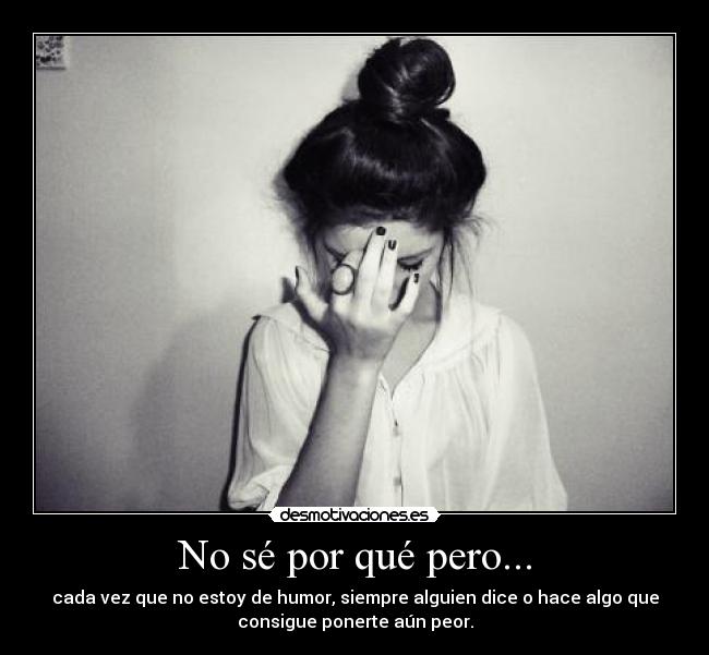 No sé por qué pero... - cada vez que no estoy de humor, siempre alguien dice o hace algo que
consigue ponerte aún peor.