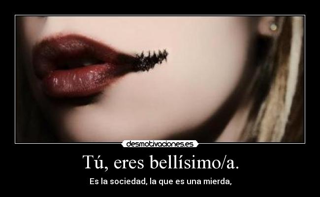 Tú, eres bellísimo/a. - Es la sociedad, la que es una mierda,