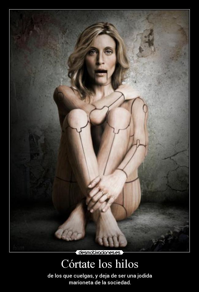Córtate los hilos - de los que cuelgas, y deja de ser una jodida
marioneta de la sociedad.