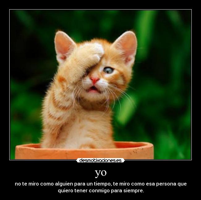 yo - no te miro como alguien para un tiempo, te miro como esa persona que
quiero tener conmigo para siempre.