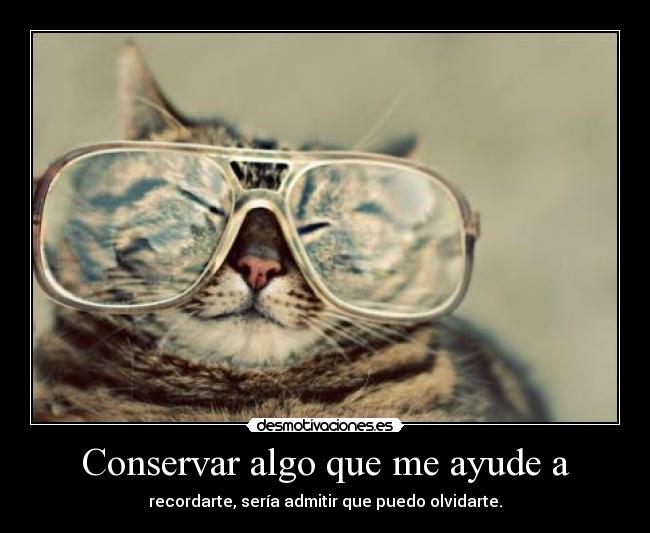 Conservar algo que me ayude a - recordarte, sería admitir que puedo olvidarte.