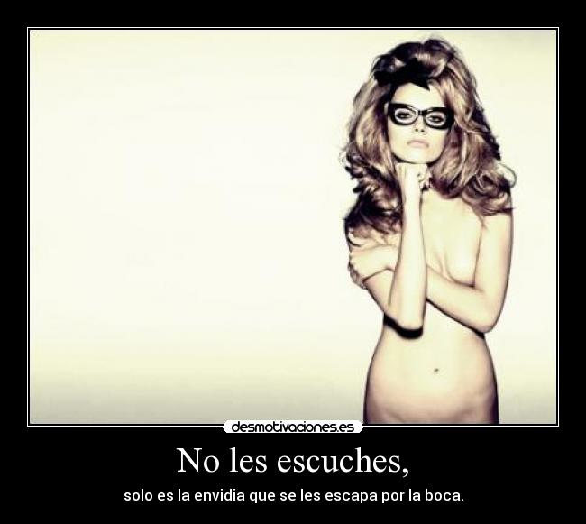 No les escuches, - solo es la envidia que se les escapa por la boca.