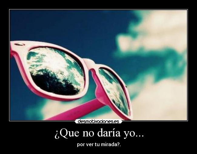 ¿Que no daría yo... -