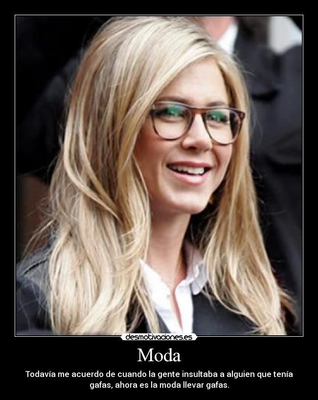 Moda - Todavía me acuerdo de cuando la gente insultaba a alguien que tenía
gafas, ahora es la moda llevar gafas.