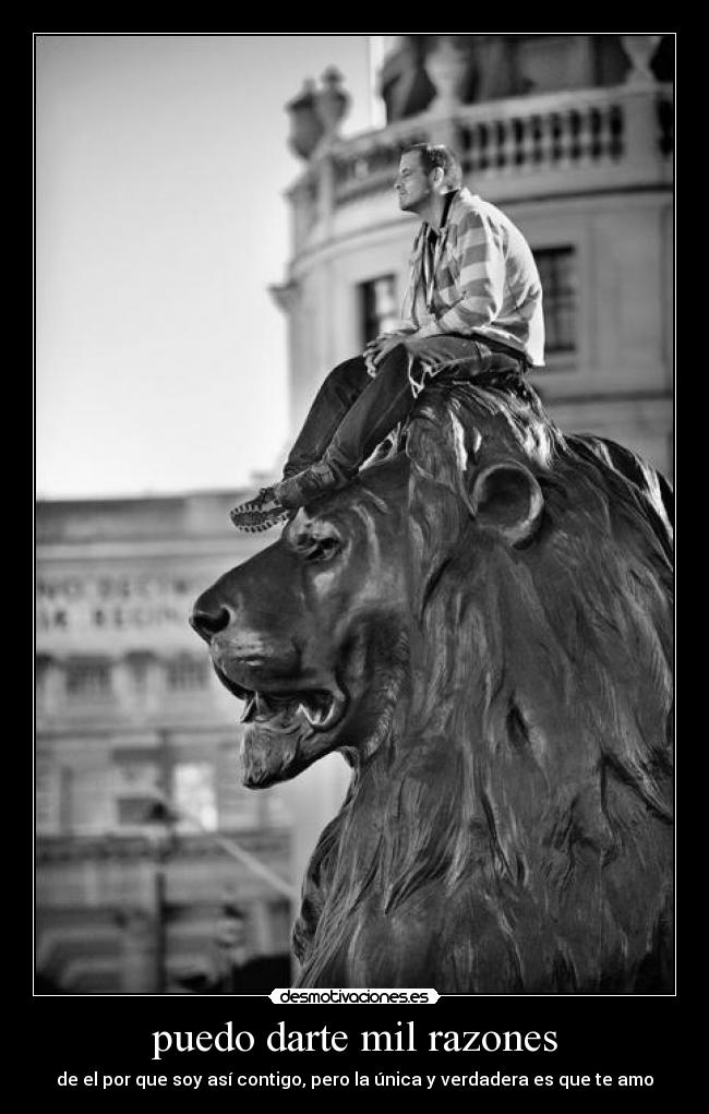 puedo darte mil razones - de el por que soy así contigo, pero la única y verdadera es que te amo
