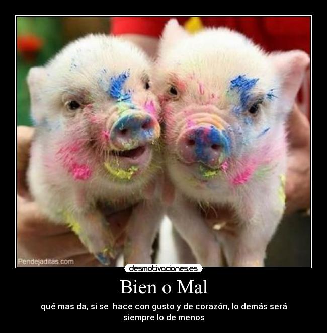 Bien o Mal - qué mas da, si se  hace con gusto y de corazón, lo demás será siempre lo de menos