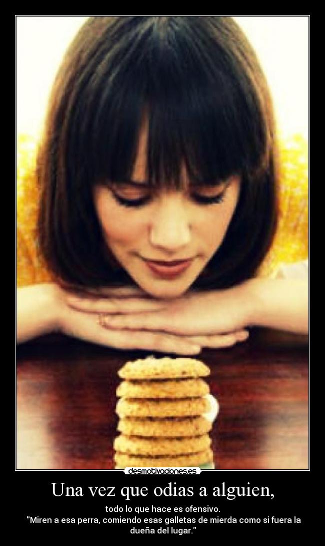 Una vez que odias a alguien, - todo lo que hace es ofensivo.
Miren a esa perra, comiendo esas galletas de mierda como si fuera la
dueña del lugar.