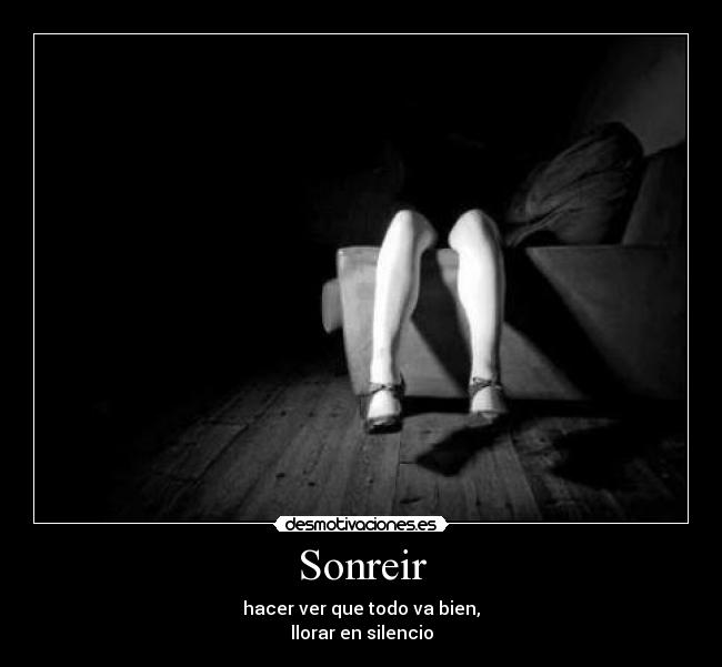 Sonreir - hacer ver que todo va bien,
llorar en silencio