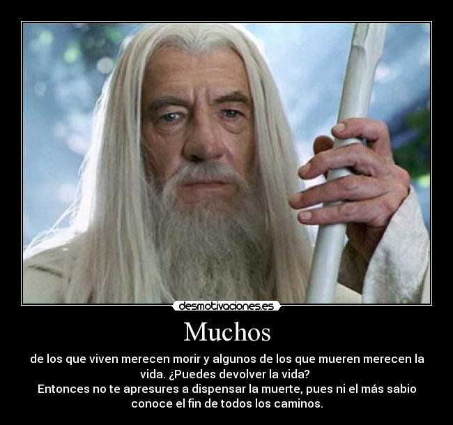 Muchos - de los que viven merecen morir y algunos de los que mueren merecen la
vida. ¿Puedes devolver la vida?
Entonces no te apresures a dispensar la muerte, pues ni el más sabio
conoce el fin de todos los caminos.