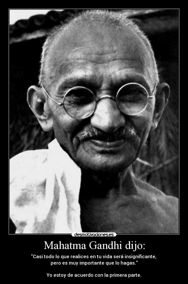 Mahatma Gandhi dijo: - Casi todo lo que realices en tu vida será insignificante,
pero es muy importante que lo hagas.
Yo estoy de acuerdo con la primera parte.