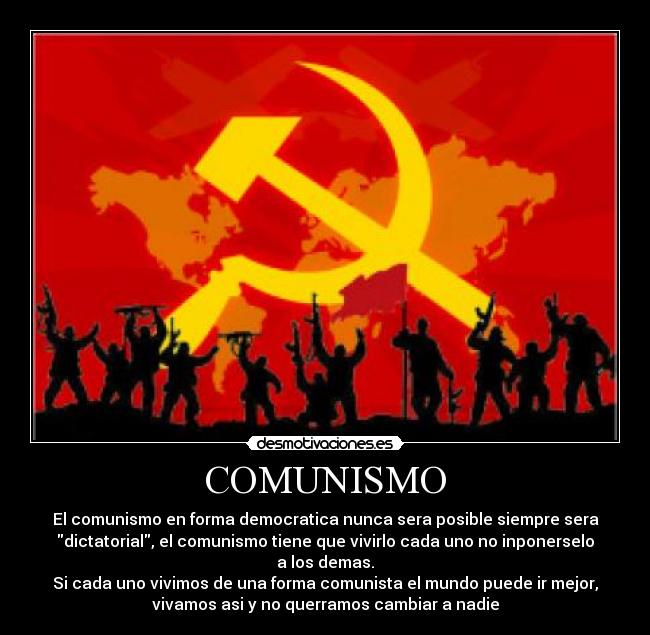 COMUNISMO - El comunismo en forma democratica nunca sera posible siempre sera
dictatorial, el comunismo tiene que vivirlo cada uno no inponerselo
a los demas.
Si cada uno vivimos de una forma comunista el mundo puede ir mejor,
vivamos asi y no querramos cambiar a nadie