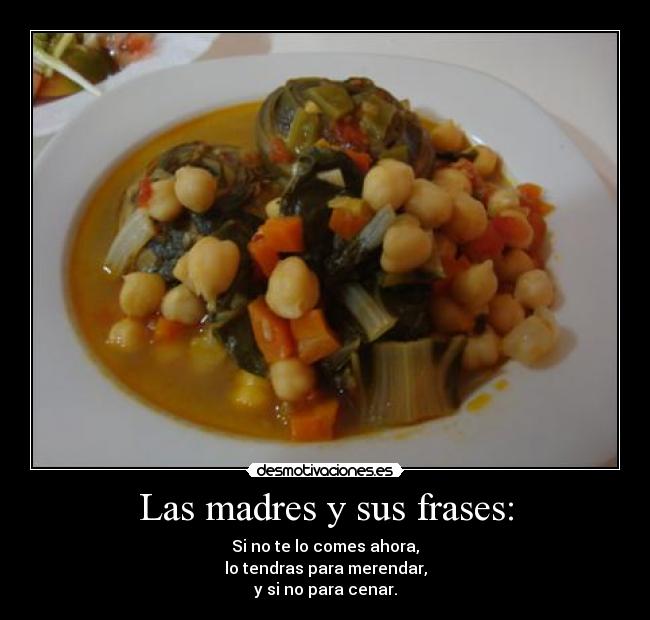 Las madres y sus frases: - Si no te lo comes ahora,
lo tendras para merendar,
y si no para cenar.