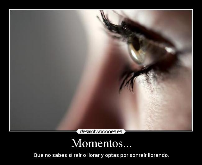 Momentos... - Que no sabes si reír o llorar y optas por sonreír llorando.