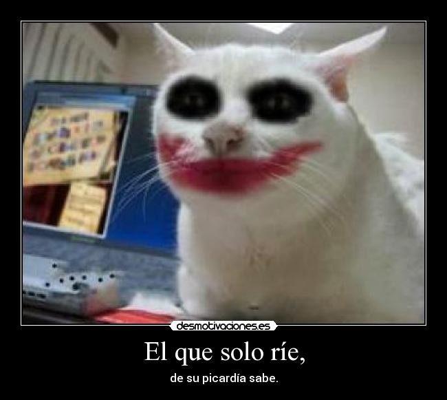 El que solo ríe, - de su picardía sabe.