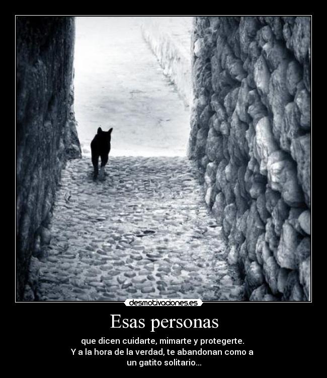 Esas personas - que dicen cuidarte, mimarte y protegerte. 
Y a la hora de la verdad, te abandonan como a 
un gatito solitario...