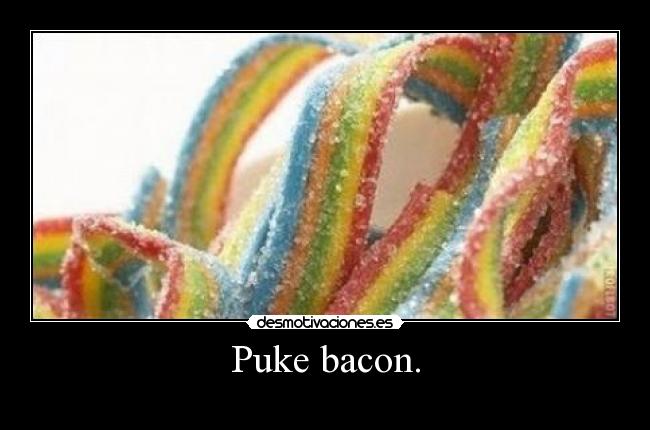 Puke bacon. -