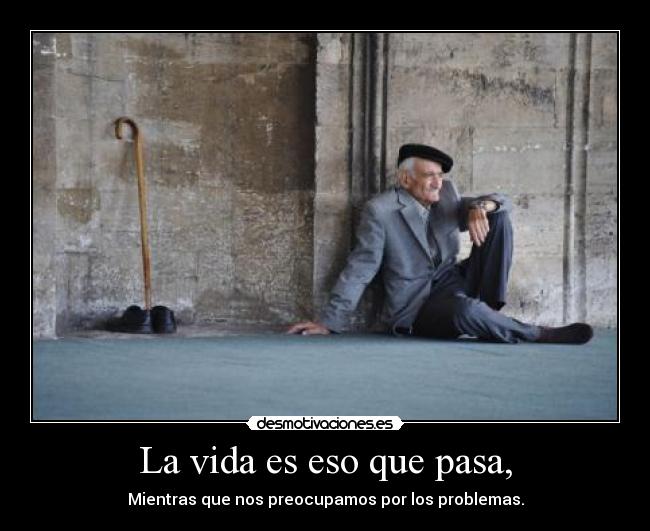 La vida es eso que pasa, - Mientras que nos preocupamos por los problemas.