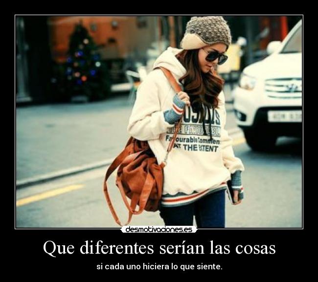 Que diferentes serían las cosas - si cada uno hiciera lo que siente.