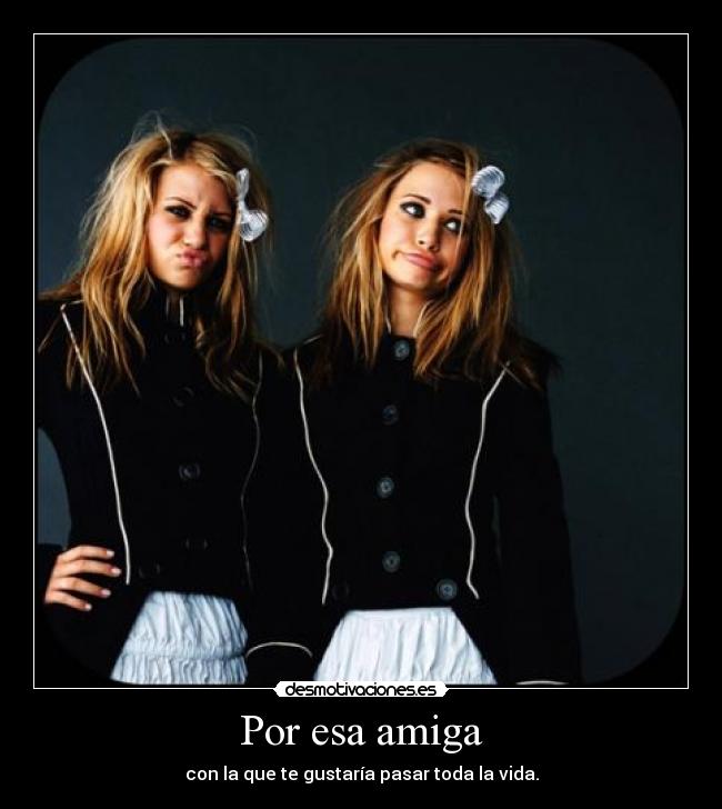 Por esa amiga - con la que te gustaría pasar toda la vida.