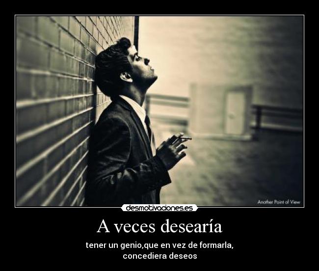 A veces desearía - tener un genio,que en vez de formarla,
concediera deseos