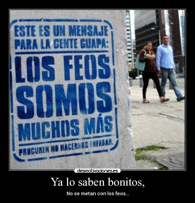 Ya lo saben bonitos, - No se metan con los feos...