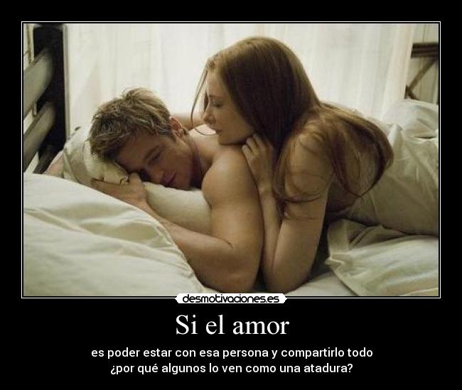 Si el amor - es poder estar con esa persona y compartirlo todo
¿por qué algunos lo ven como una atadura?