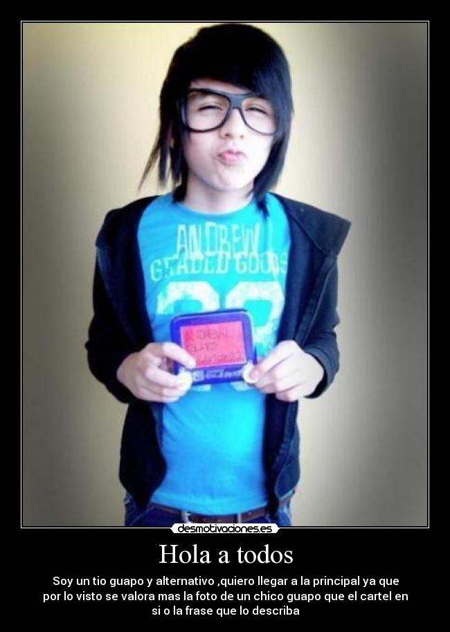 Hola a todos - Soy un tio guapo y alternativo ,quiero llegar a la principal ya que
por lo visto se valora mas la foto de un chico guapo que el cartel en
si o la frase que lo describa