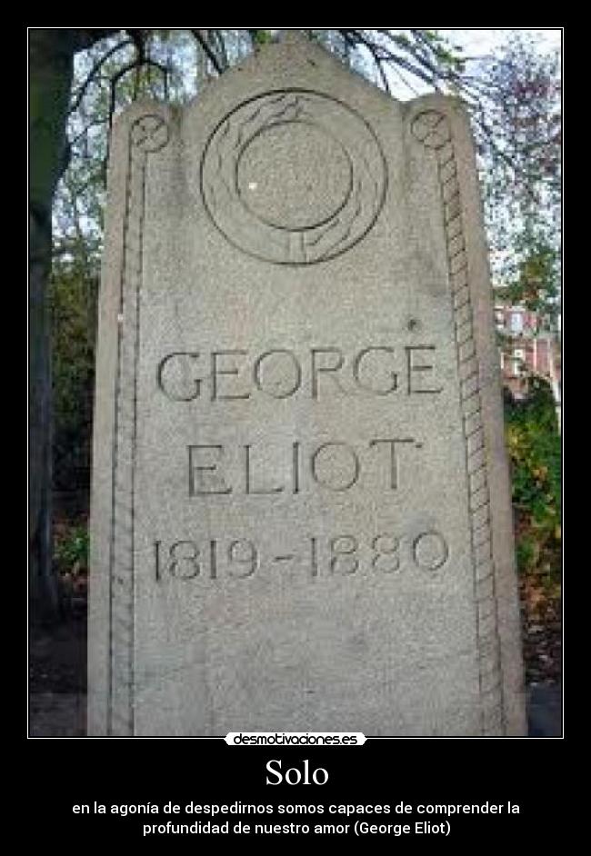 Solo - en la agonía de despedirnos somos capaces de comprender la
profundidad de nuestro amor (George Eliot)