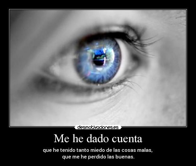 Me he dado cuenta - que he tenido tanto miedo de las cosas malas, 
que me he perdido las buenas.