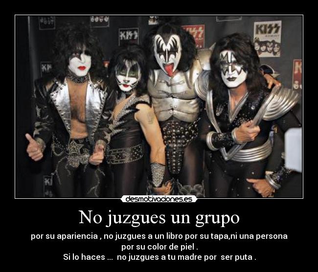 No juzgues un grupo - por su apariencia , no juzgues a un libro por su tapa,ni una persona
por su color de piel .
Si lo haces ... no juzgues a tu madre por ser puta .