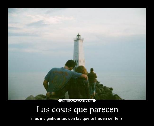 Las cosas que parecen - más insignificantes son las que te hacen ser feliz.