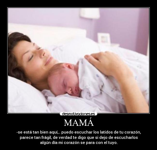 MAMÁ - -se está tan bien aquí,.. puedo escuchar los latidos de tu corazón,
parece tan frágil, de verdad te digo que si dejo de escucharlos
algún día mi corazón se para con el tuyo.